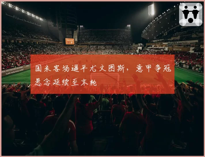 国米客场逼平尤文图斯,意甲争冠悬念延续至末轮