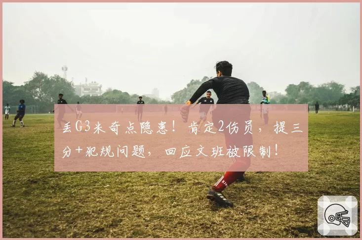 丢G3米奇点隐患!肯定2伤员,提三分+犯规问题,回应文班被限制!