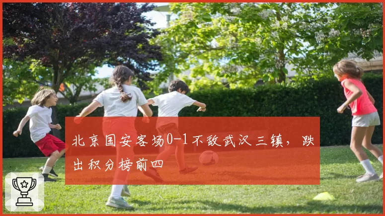 北京国安客场0-1不敌武汉三镇，跌出积分榜前四