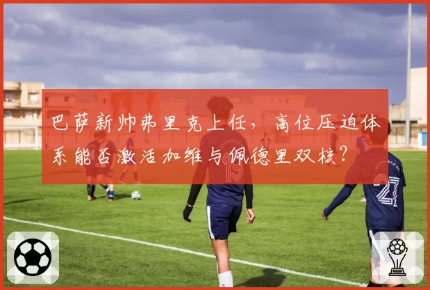 巴萨新帅弗里克上任，高位压迫体系能否激活加维与佩德里双核？