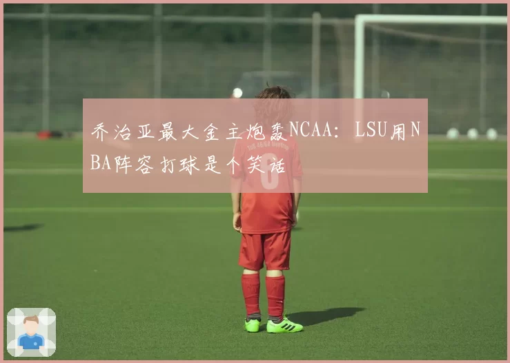 乔治亚最大金主炮轰NCAA:LSU用NBA阵容打球是个笑话