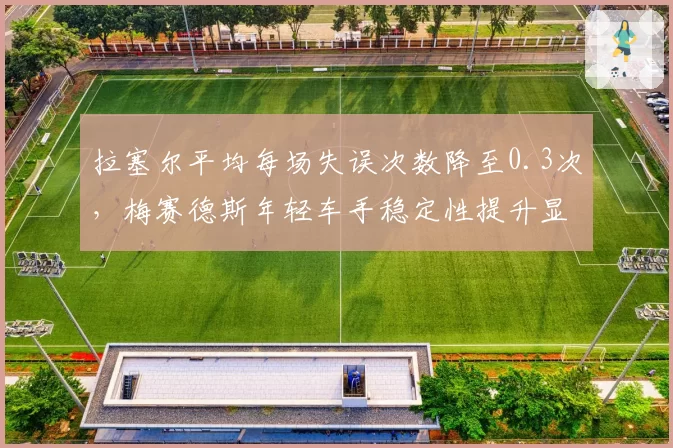 拉塞尔平均每场失误次数降至0.3次，梅赛德斯年轻车手稳定性提升显著
