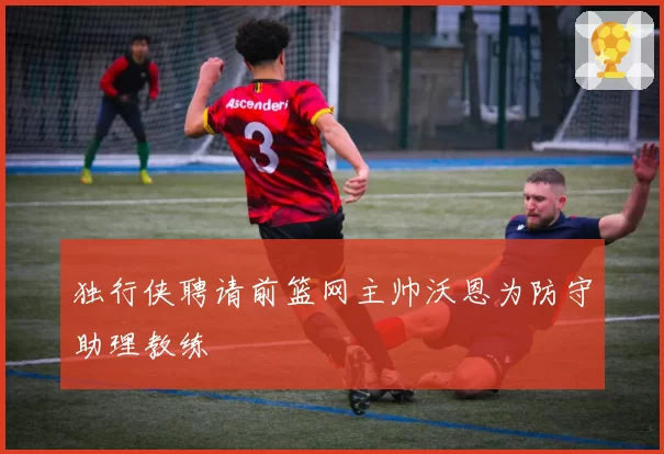 独行侠聘请前篮网主帅沃恩为防守助理教练