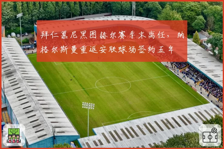 拜仁慕尼黑图赫尔赛季末离任，纳格尔斯曼重返安联球场签约五年