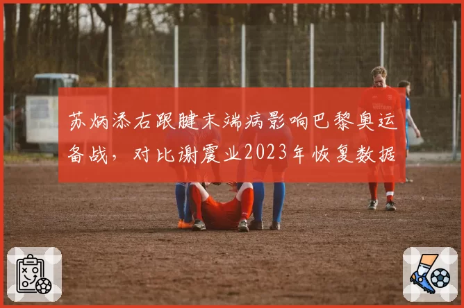 苏炳添右跟腱末端病影响巴黎奥运备战，对比谢震业2023年恢复数据，中国短跑双子星伤情对比