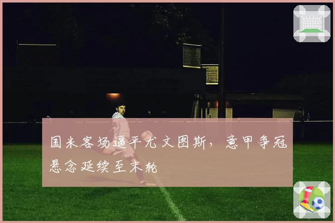 国米客场逼平尤文图斯,意甲争冠悬念延续至末轮