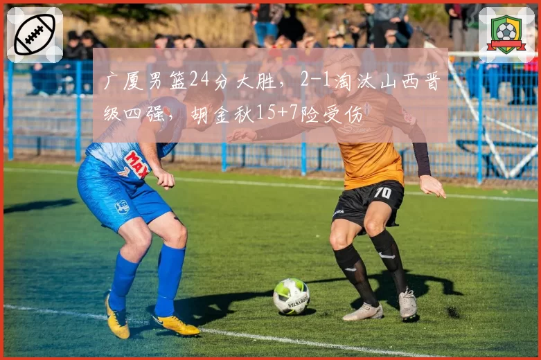 广厦男篮24分大胜，2-1淘汰山西晋级四强，胡金秋15+7险受伤