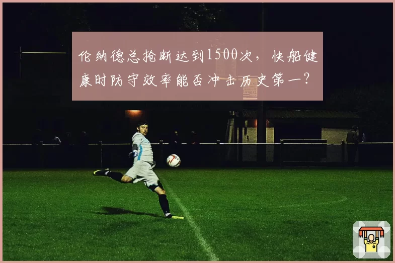 伦纳德总抢断达到1500次，快船健康时防守效率能否冲击历史第一？