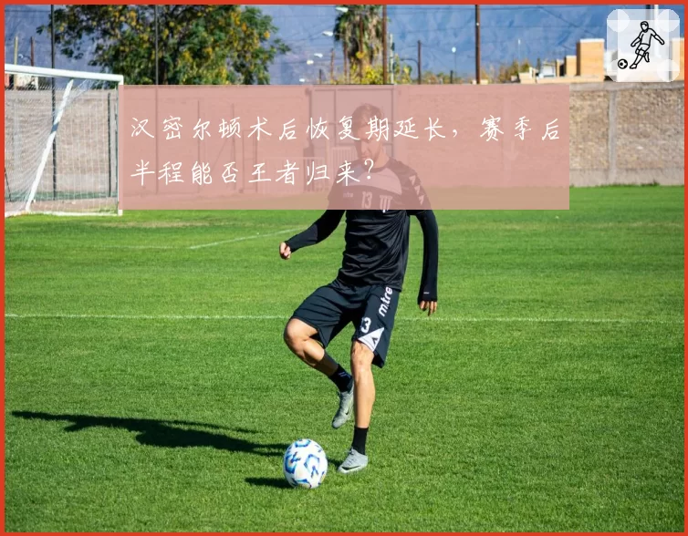 汉密尔顿术后恢复期延长，赛季后半程能否王者归来？