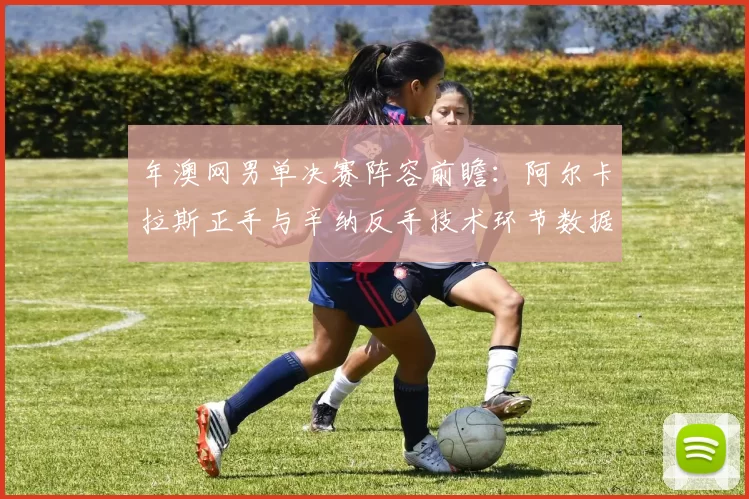 年澳网男单决赛阵容前瞻：阿尔卡拉斯正手与辛纳反手技术环节数据展望
