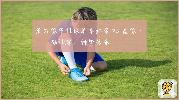 莱万德甲41球单季纪录 vs 盖德·穆勒40球,神锋传承