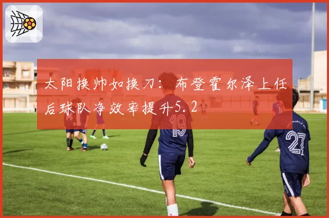 太阳换帅如换刀：布登霍尔泽上任后球队净效率提升5.2