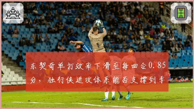东契奇单打效率下滑至每回合0.85分，独行侠进攻体系能否支撑到季后赛？