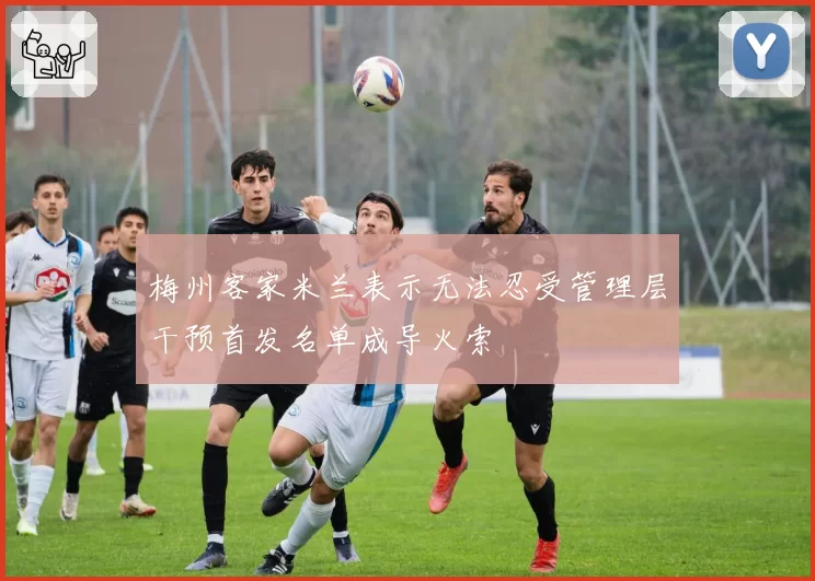 梅州客家米兰表示无法忍受管理层干预首发名单成导火索