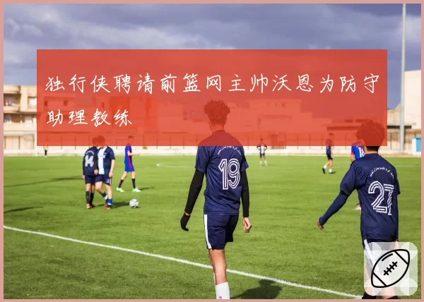 独行侠聘请前篮网主帅沃恩为防守助理教练