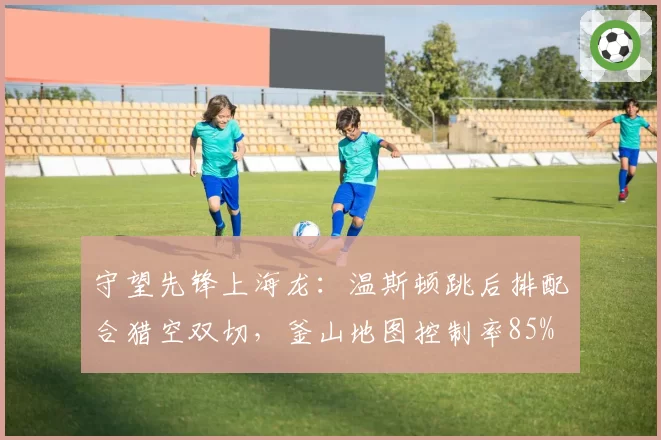 守望先锋上海龙:温斯顿跳后排配合猎空双切,釜山地图控制率85%