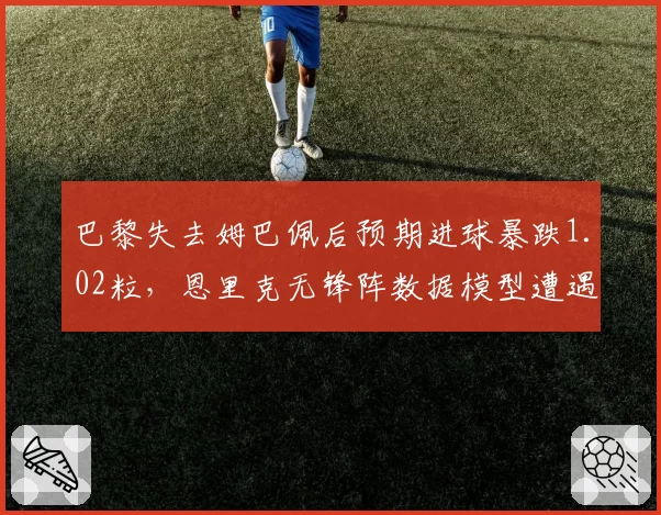 巴黎失去姆巴佩后预期进球暴跌1.02粒，恩里克无锋阵数据模型遭遇全欧质疑