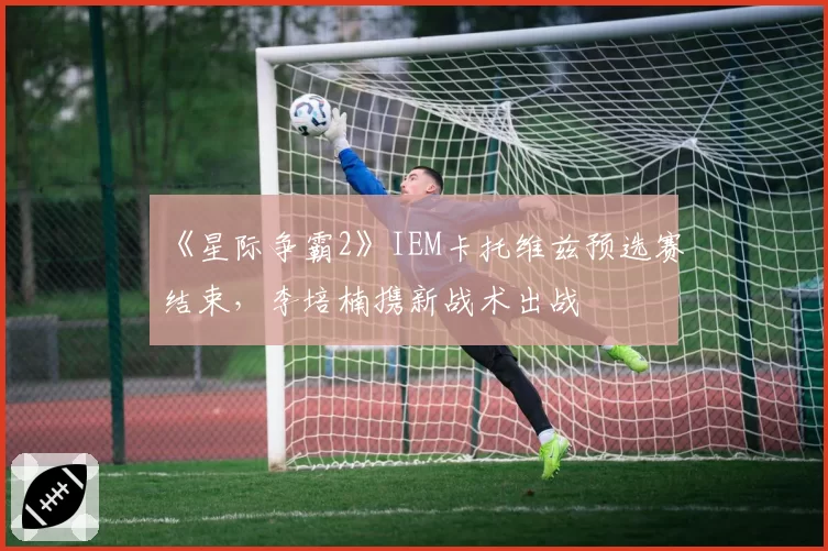《星际争霸2》IEM卡托维兹预选赛结束，李培楠携新战术出战