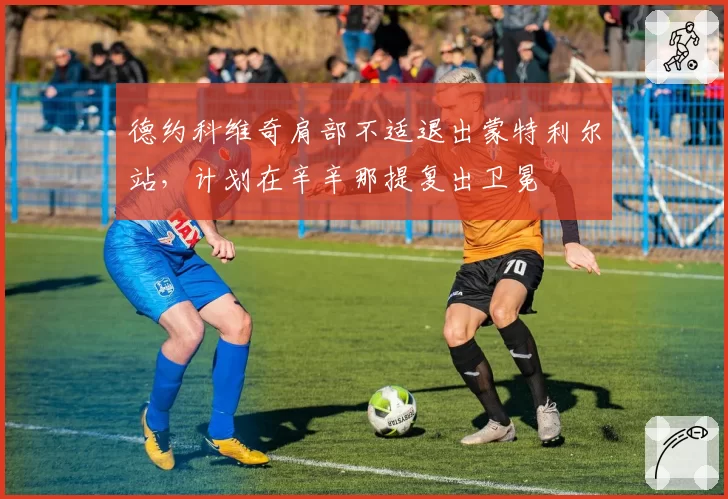 德约科维奇肩部不适退出蒙特利尔站，计划在辛辛那提复出卫冕