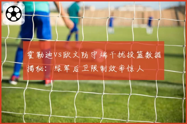 霍勒迪vs欧文防守端干扰投篮数据揭秘:绿军后卫限制效率惊人