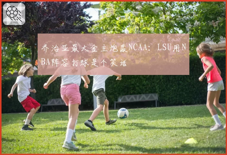 乔治亚最大金主炮轰NCAA:LSU用NBA阵容打球是个笑话