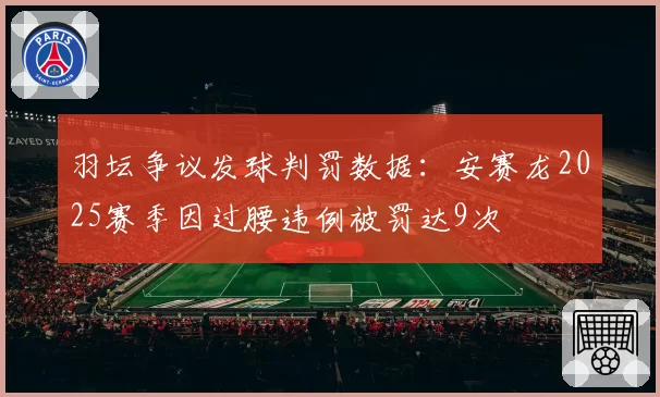 羽坛争议发球判罚数据：安赛龙2025赛季因过腰违例被罚达9次