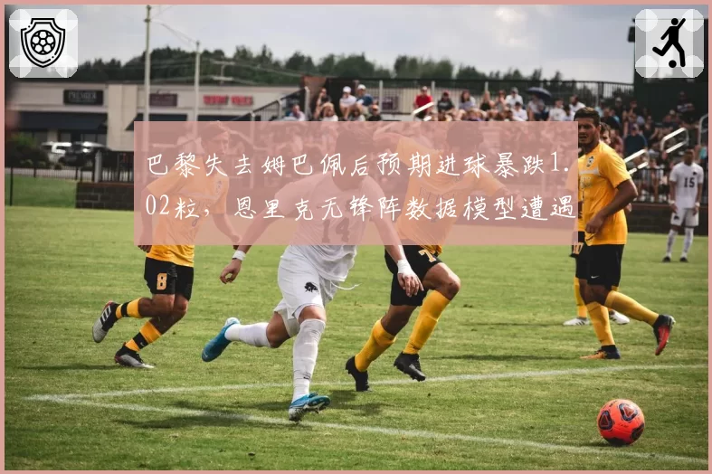 巴黎失去姆巴佩后预期进球暴跌1.02粒，恩里克无锋阵数据模型遭遇全欧质疑
