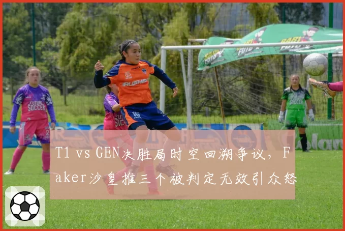 T1 vs GEN决胜局时空回溯争议，Faker沙皇推三个被判定无效引众怒