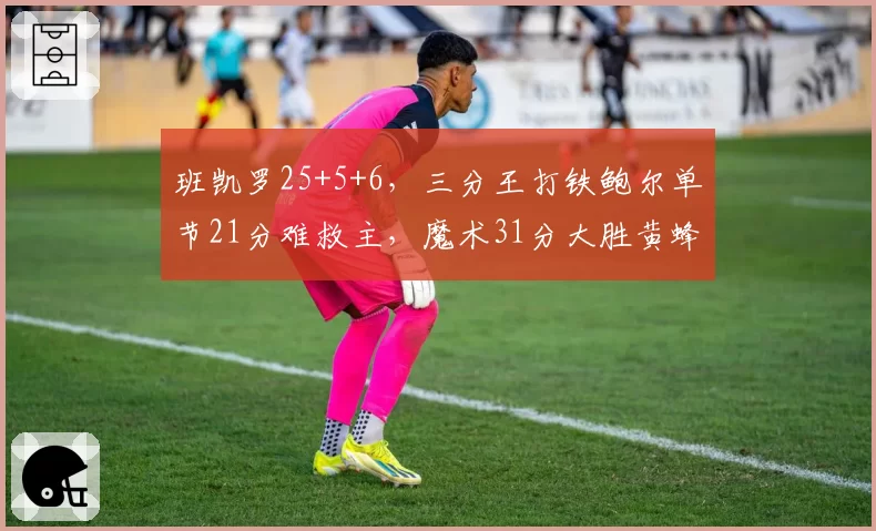 班凯罗25+5+6，三分王打铁鲍尔单节21分难救主，魔术31分大胜黄蜂