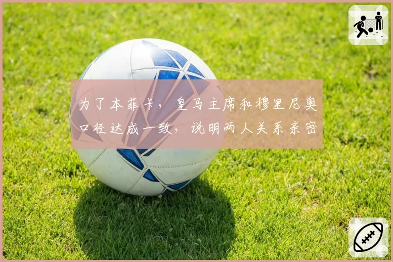 为了本菲卡，皇马主席和穆里尼奥口径达成一致，说明两人关系亲密