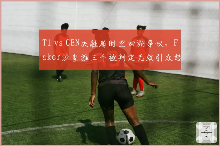 T1 vs GEN决胜局时空回溯争议，Faker沙皇推三个被判定无效引众怒