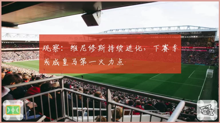 观察：维尼修斯持续进化，下赛季或成皇马第一火力点