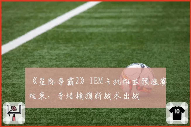 《星际争霸2》IEM卡托维兹预选赛结束，李培楠携新战术出战