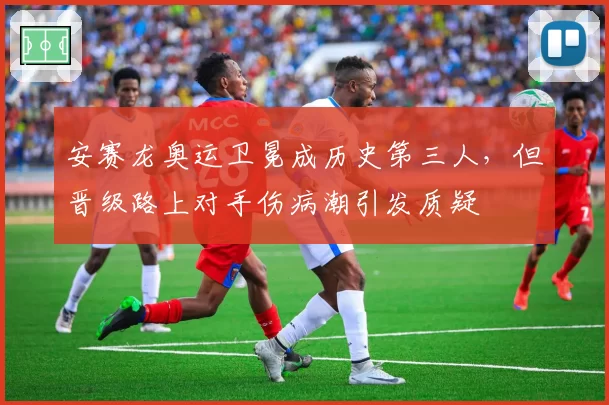 安赛龙奥运卫冕成历史第三人，但晋级路上对手伤病潮引发质疑