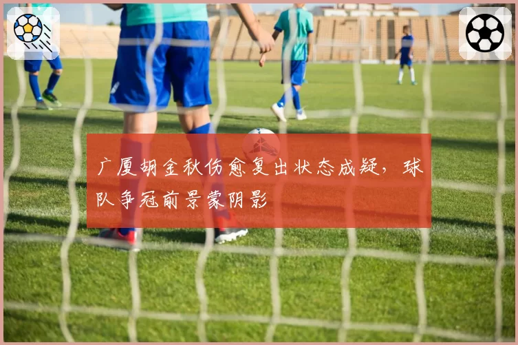 广厦胡金秋伤愈复出状态成疑，球队争冠前景蒙阴影