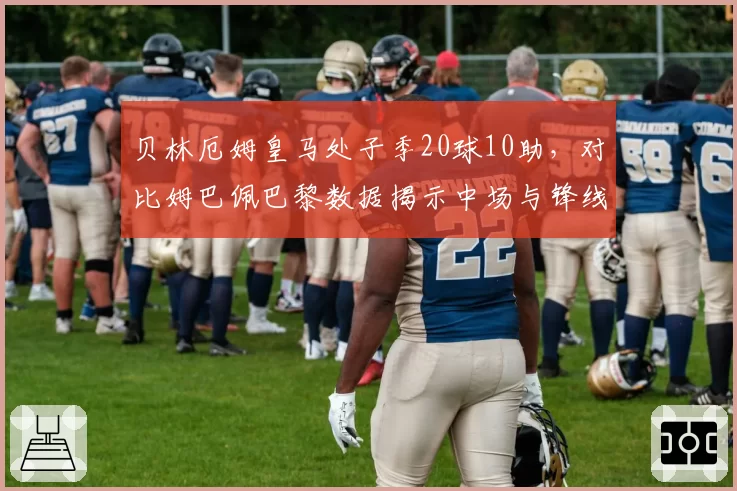 贝林厄姆皇马处子季20球10助,对比姆巴佩巴黎数据揭示中场与锋线价值差异