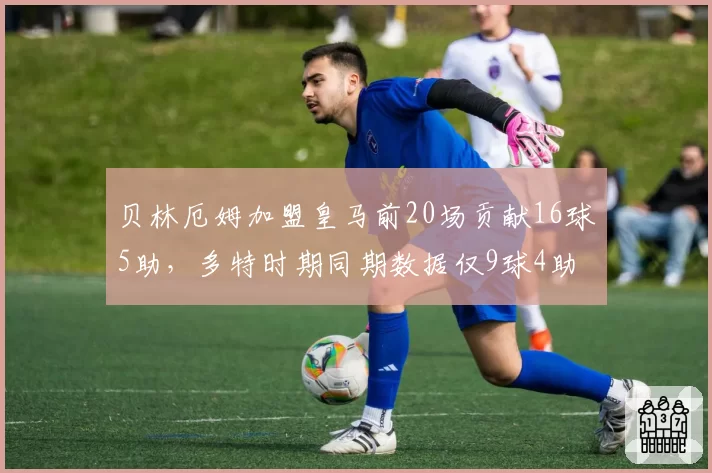 贝林厄姆加盟皇马前20场贡献16球5助，多特时期同期数据仅9球4助