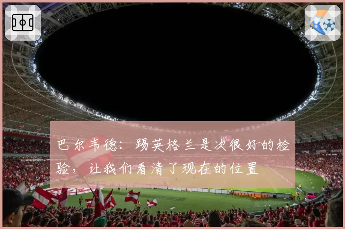 巴尔韦德：踢英格兰是次很好的检验，让我们看清了现在的位置