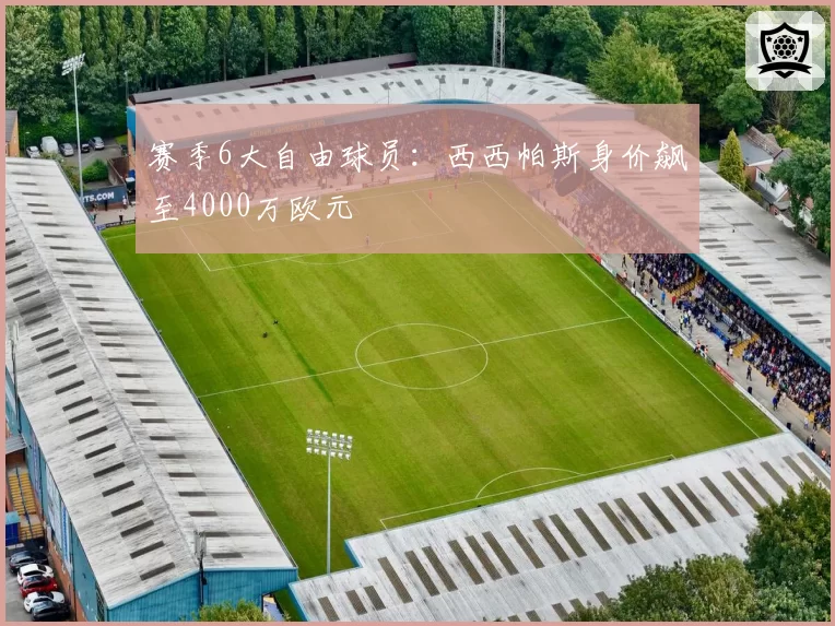 赛季6大自由球员:西西帕斯身价飙至4000万欧元