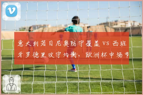 意大利若日尼奥防守覆盖 vs 西班牙罗德里攻守均衡,欧洲杯中场节拍器之争