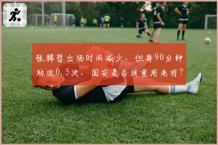 张稀哲出场时间减少，但每90分钟助攻0.5次，国安是否该重用老将？