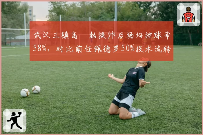 武汉三镇高畠勉换帅后场均控球率58%，对比前任佩德罗50%技术流转型