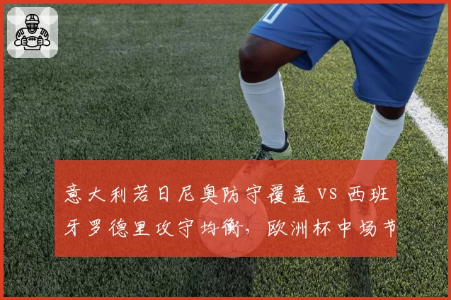 意大利若日尼奥防守覆盖 vs 西班牙罗德里攻守均衡,欧洲杯中场节拍器之争