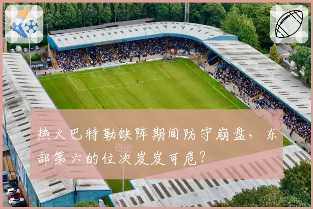 热火巴特勒缺阵期间防守崩盘,东部第六的位次岌岌可危?