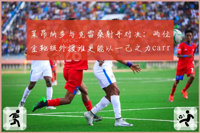 莱昂纳多与克雷桑射手对决：两位金靴级外援谁更能以一己之力carry球队？