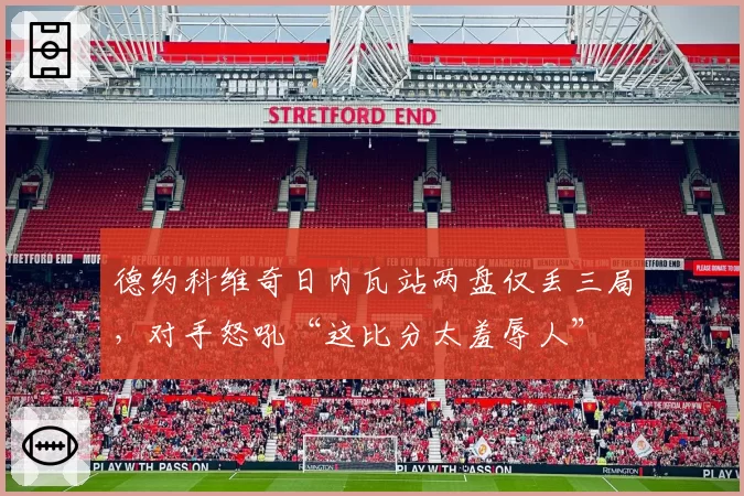 德约科维奇日内瓦站两盘仅丢三局，对手怒吼“这比分太羞辱人”