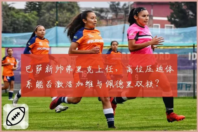 巴萨新帅弗里克上任，高位压迫体系能否激活加维与佩德里双核？