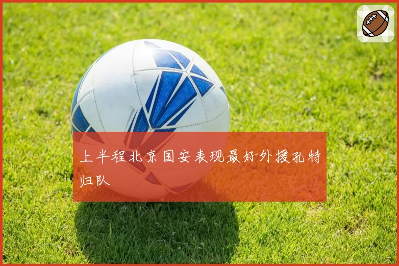 上半程北京国安表现最好外援孔特归队