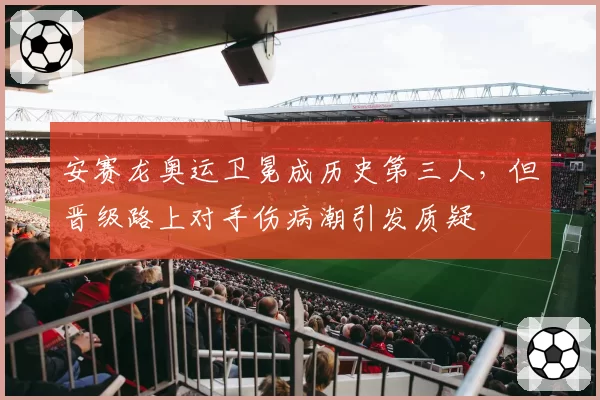 安赛龙奥运卫冕成历史第三人，但晋级路上对手伤病潮引发质疑