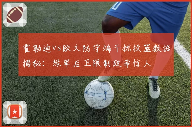 霍勒迪vs欧文防守端干扰投篮数据揭秘:绿军后卫限制效率惊人